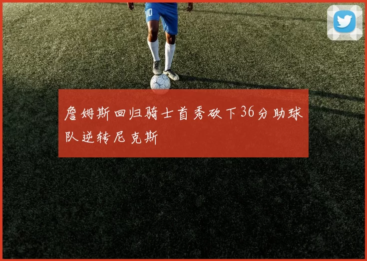 詹姆斯回归骑士首秀砍下36分助球队逆转尼克斯