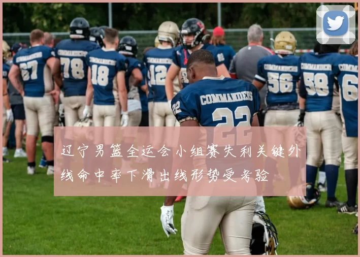 辽宁男篮全运会小组赛失利关键外线命中率下滑出线形势受考验