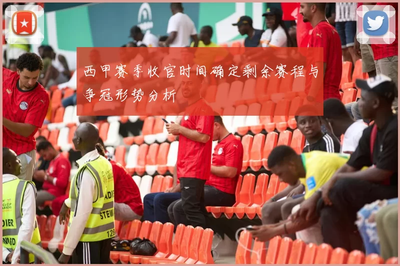 西甲赛季收官时间确定剩余赛程与争冠形势分析