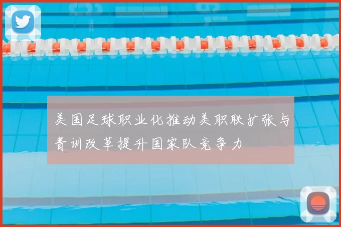 美国足球职业化推动美职联扩张与青训改革提升国家队竞争力