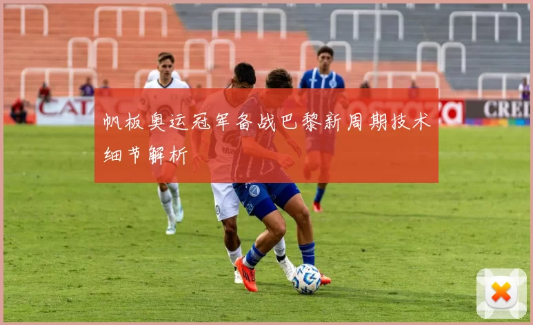 帆板奥运冠军备战巴黎新周期技术细节解析