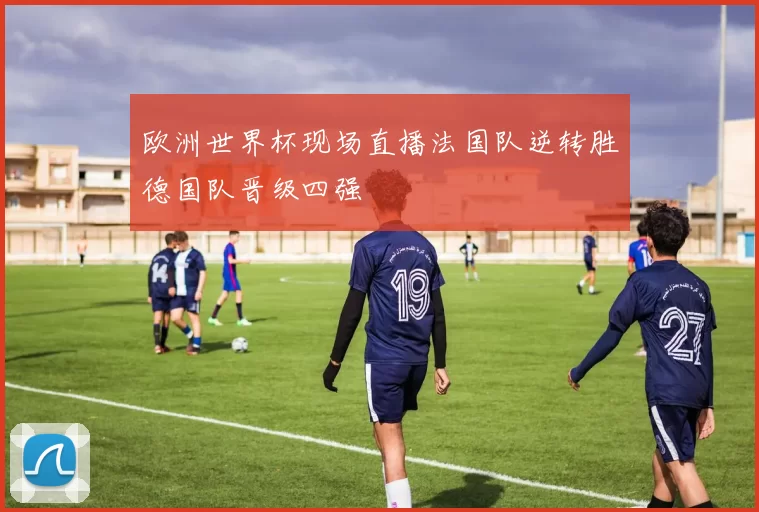 欧洲世界杯现场直播法国队逆转胜德国队晋级四强