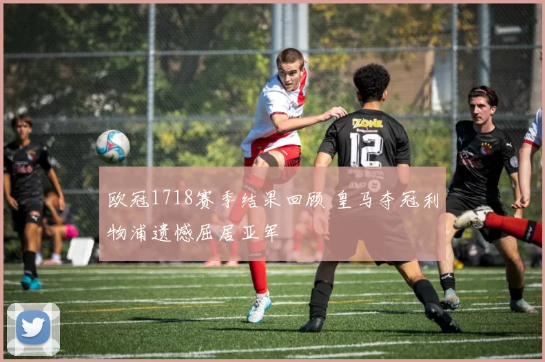 欧冠1718赛季结果回顾 皇马夺冠利物浦遗憾屈居亚军