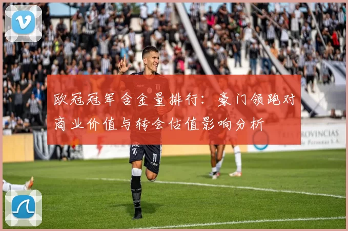 欧冠冠军含金量排行:豪门领跑对商业价值与转会估值影响分析