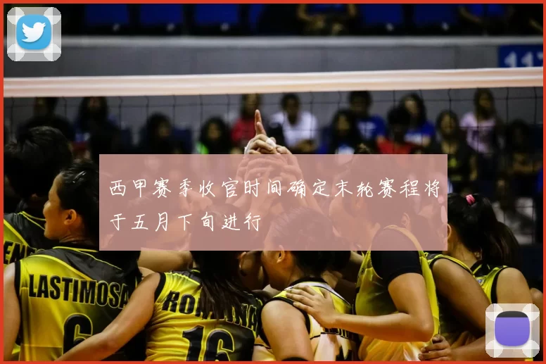 西甲赛季收官时间确定末轮赛程将于五月下旬进行