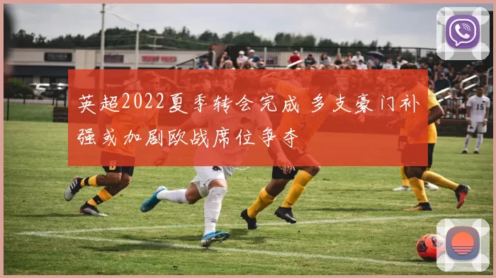 英超2022夏季转会完成 多支豪门补强或加剧欧战席位争夺