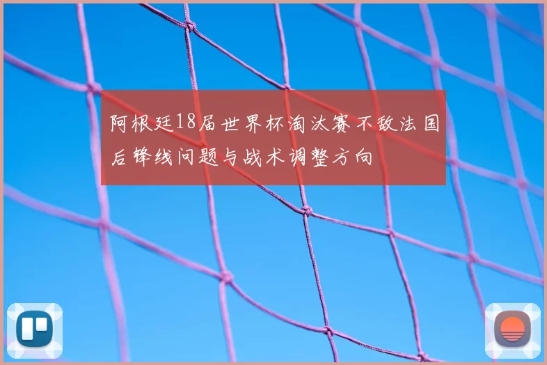 阿根廷18届世界杯淘汰赛不敌法国后锋线问题与战术调整方向