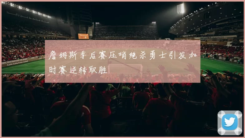 詹姆斯季后赛压哨绝杀勇士引发加时赛逆转取胜