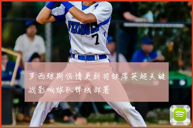 罗西琼斯伤情更新将缺席英超关键战影响球队锋线部署