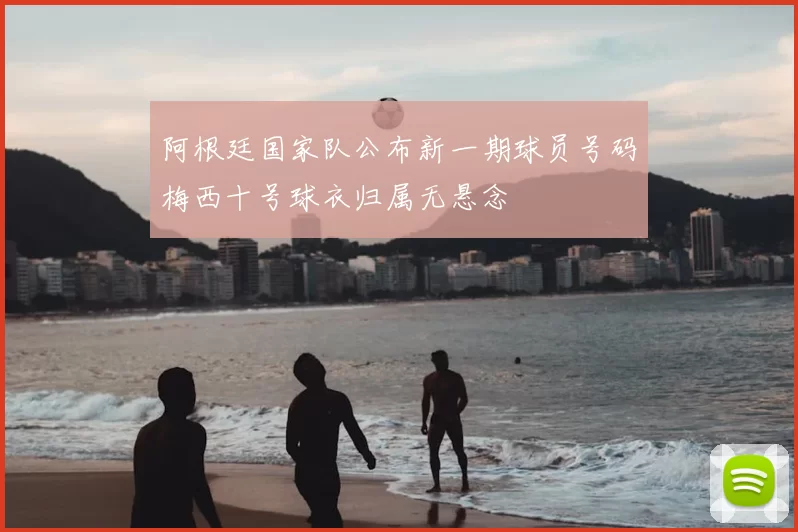 阿根廷国家队公布新一期球员号码梅西十号球衣归属无悬念