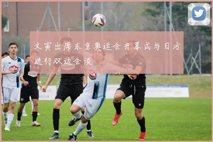 文寅出席东京奥运会开幕式与日方进行双边会谈