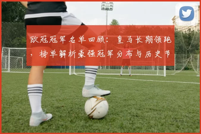欧冠冠军名单回顾：皇马长期领跑，榜单解析豪强冠军分布与历史节点