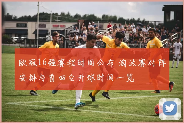 欧冠16强赛程时间公布 淘汰赛对阵安排与首回合开球时间一览
