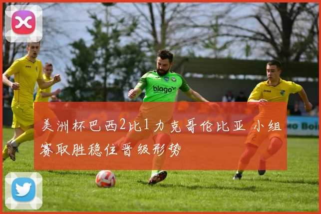 美洲杯巴西2比1力克哥伦比亚 小组赛取胜稳住晋级形势