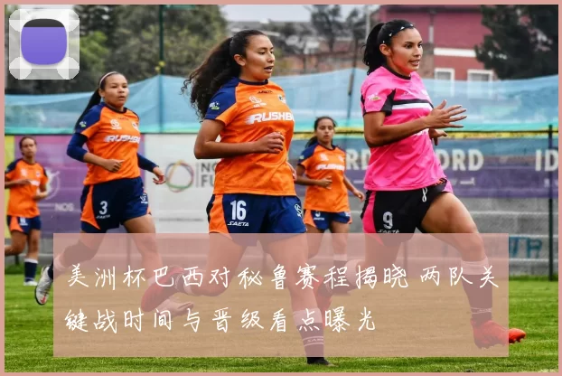 美洲杯巴西对秘鲁赛程揭晓 两队关键战时间与晋级看点曝光