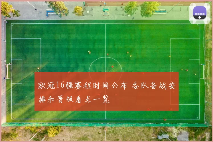 欧冠16强赛程时间公布 各队备战安排和晋级看点一览