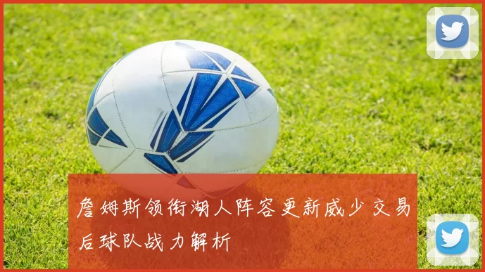 詹姆斯领衔湖人阵容更新威少交易后球队战力解析