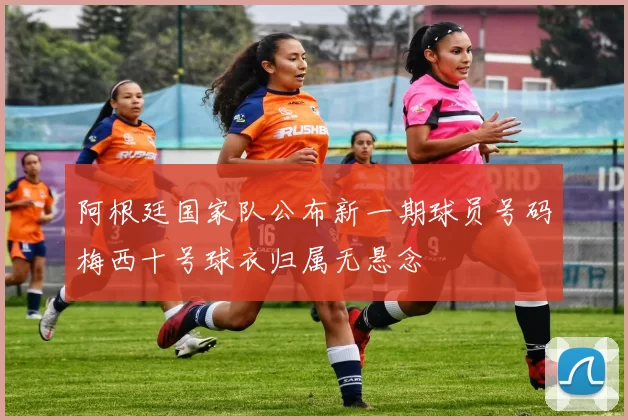 阿根廷国家队公布新一期球员号码梅西十号球衣归属无悬念