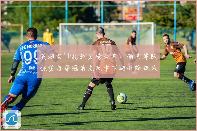 英超前10轮积分榜公布，领头球队优势与争冠看点及中下游升降级风险