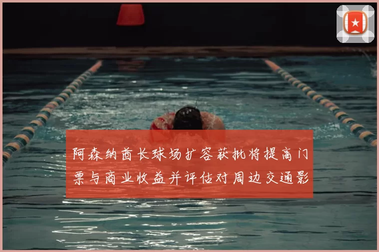 阿森纳酋长球场扩容获批将提高门票与商业收益并评估对周边交通影响