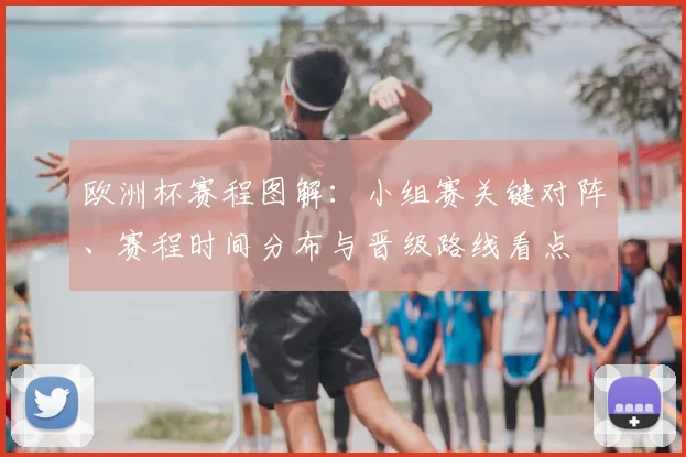 欧洲杯赛程图解：小组赛关键对阵、赛程时间分布与晋级路线看点