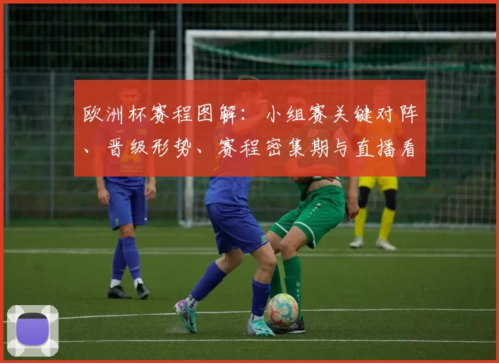 欧洲杯赛程图解：小组赛关键对阵、晋级形势、赛程密集期与直播看点
