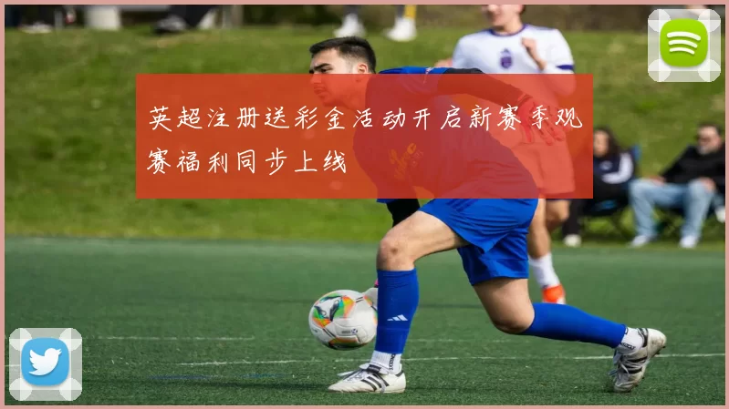 英超注册送彩金活动开启新赛季观赛福利同步上线