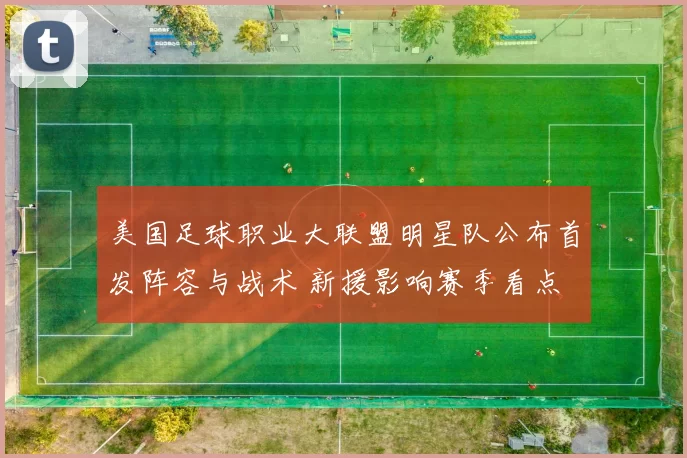 美国足球职业大联盟明星队公布首发阵容与战术 新援影响赛季看点