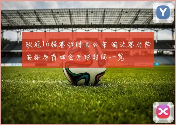 欧冠16强赛程时间公布 淘汰赛对阵安排与首回合开球时间一览