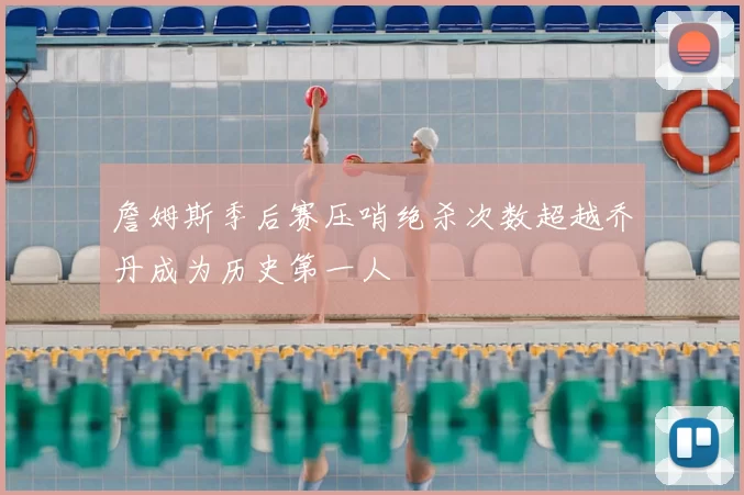 詹姆斯季后赛压哨绝杀次数超越乔丹成为历史第一人