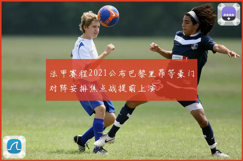 法甲赛程2021公布巴黎里昂等豪门对阵安排焦点战提前上演