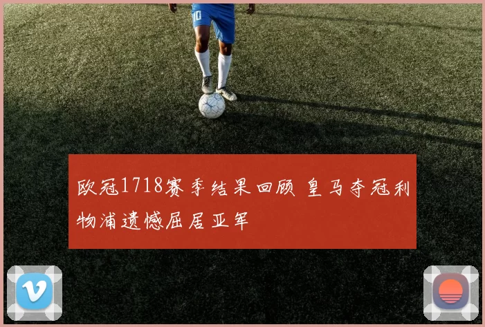 欧冠1718赛季结果回顾 皇马夺冠利物浦遗憾屈居亚军
