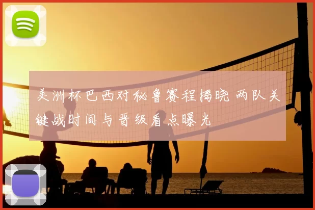 美洲杯巴西对秘鲁赛程揭晓 两队关键战时间与晋级看点曝光