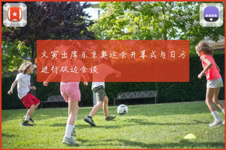 文寅出席东京奥运会开幕式与日方进行双边会谈