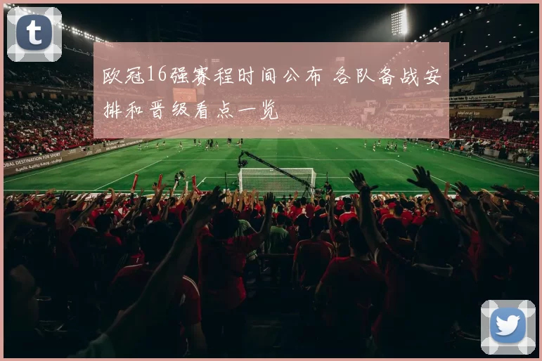 欧冠16强赛程时间公布 各队备战安排和晋级看点一览