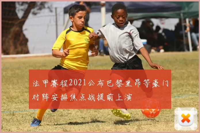 法甲赛程2021公布巴黎里昂等豪门对阵安排焦点战提前上演