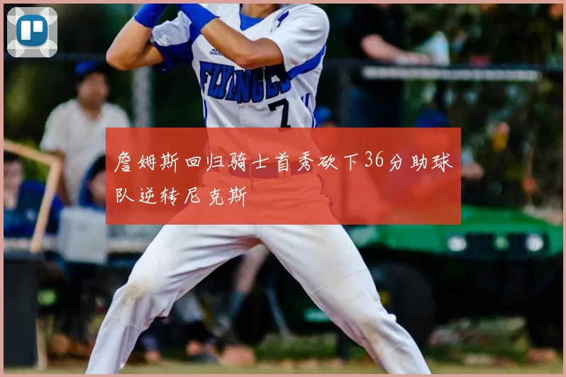 詹姆斯回归骑士首秀砍下36分助球队逆转尼克斯