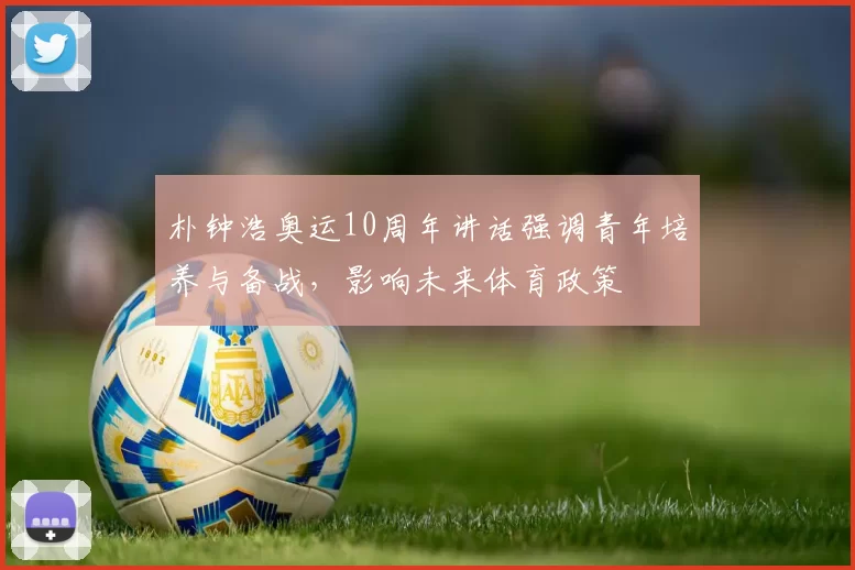 朴钟浩奥运10周年讲话强调青年培养与备战，影响未来体育政策