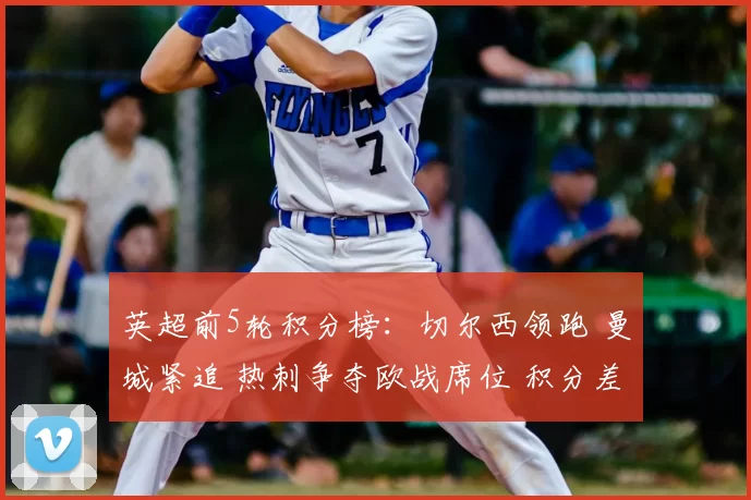 英超前5轮积分榜：切尔西领跑 曼城紧追 热刺争夺欧战席位 积分差距微小
