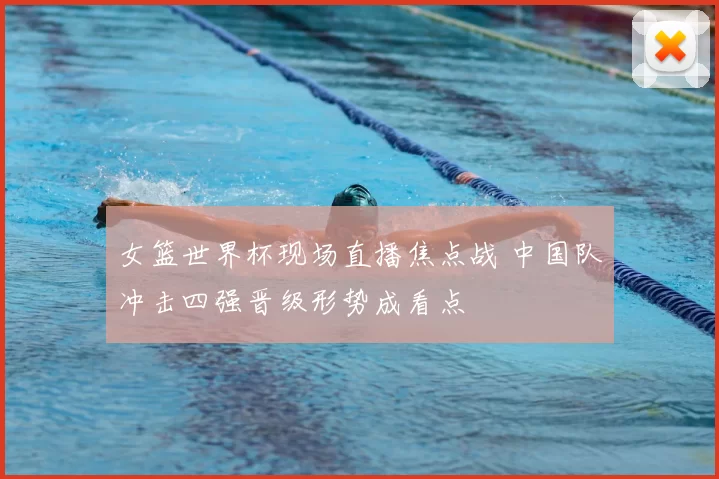 女篮世界杯现场直播焦点战 中国队冲击四强晋级形势成看点