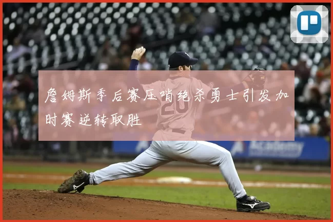 詹姆斯季后赛压哨绝杀勇士引发加时赛逆转取胜