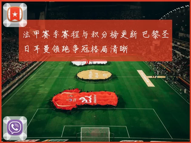 法甲赛季赛程与积分榜更新 巴黎圣日耳曼领跑争冠格局清晰