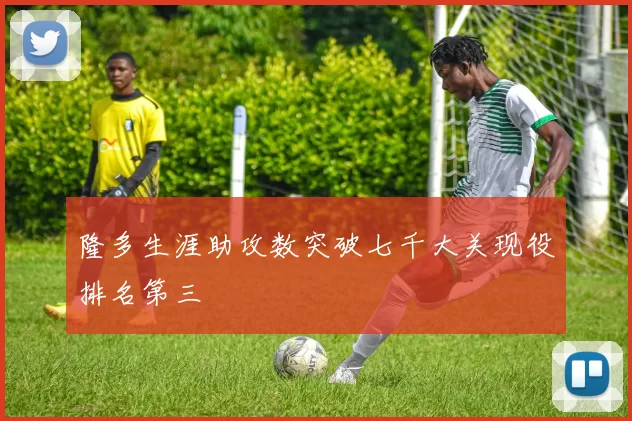 隆多生涯助攻数突破七千大关现役排名第三