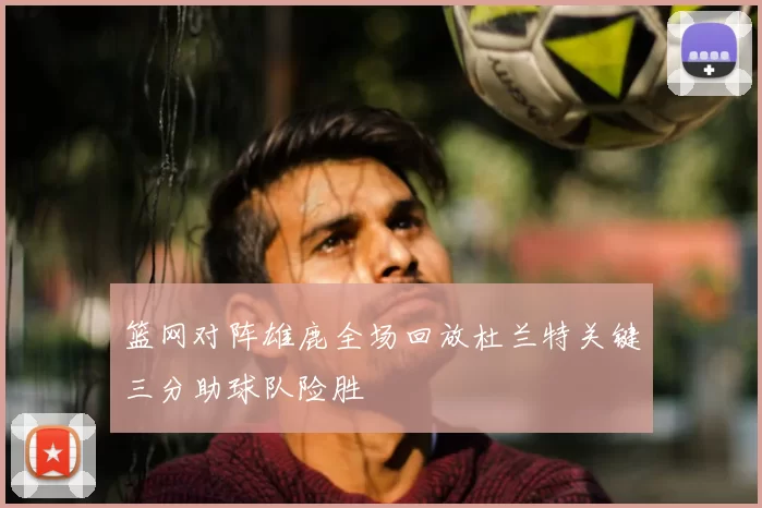 篮网对阵雄鹿全场回放杜兰特关键三分助球队险胜