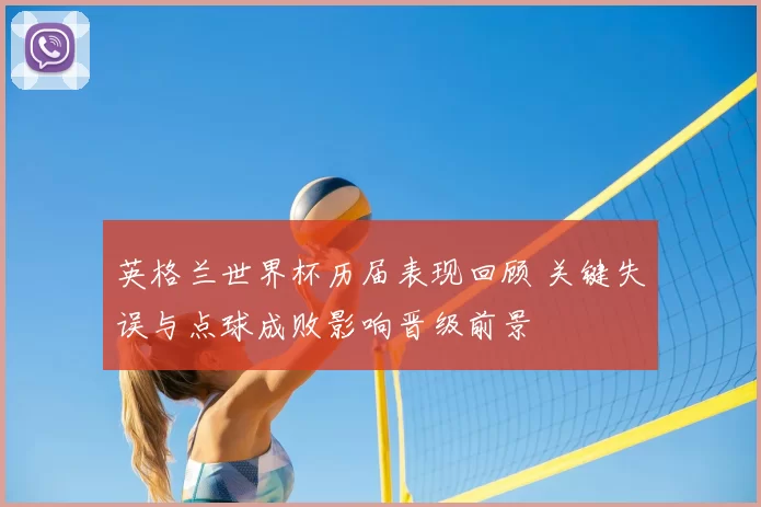 英格兰世界杯历届表现回顾 关键失误与点球成败影响晋级前景