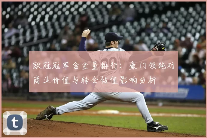 欧冠冠军含金量排行:豪门领跑对商业价值与转会估值影响分析