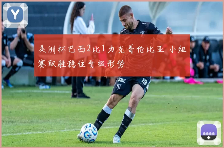 美洲杯巴西2比1力克哥伦比亚 小组赛取胜稳住晋级形势