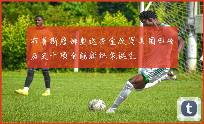 布鲁斯詹娜奥运夺金改写美国田径历史十项全能新纪录诞生