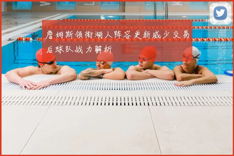 詹姆斯领衔湖人阵容更新威少交易后球队战力解析